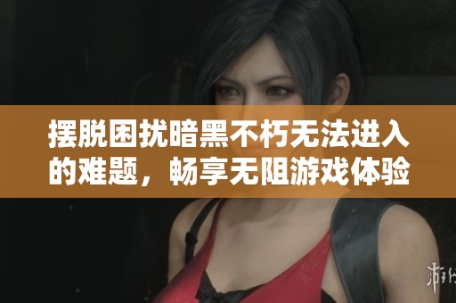 摆脱困扰暗黑不朽无法进入的难题，畅享无阻游戏体验