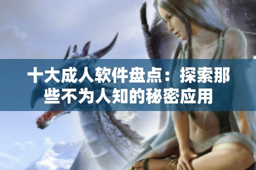 十大成人软件盘点：探索那些不为人知的秘密应用