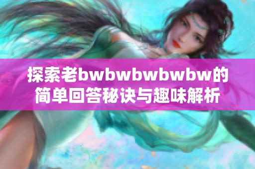 探索老bwbwbwbwbw的简单回答秘诀与趣味解析