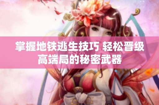 掌握地铁逃生技巧 轻松晋级高端局的秘密武器