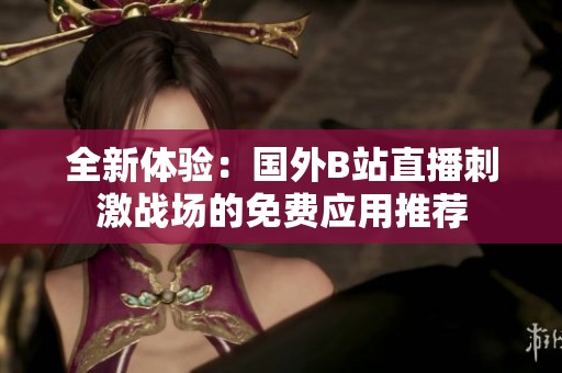 全新体验：国外B站直播刺激战场的免费应用推荐