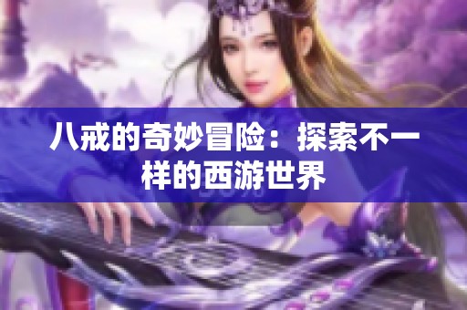 八戒的奇妙冒险：探索不一样的西游世界