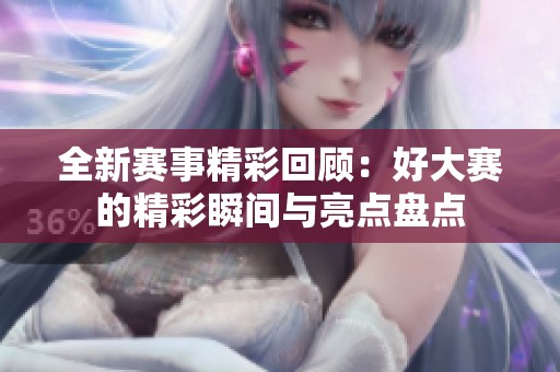 全新赛事精彩回顾：好大赛的精彩瞬间与亮点盘点