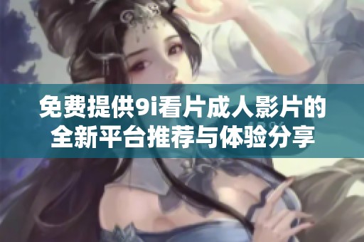 免费提供9i看片成人影片的全新平台推荐与体验分享