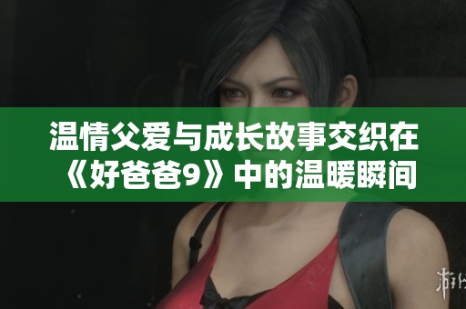 温情父爱与成长故事交织在《好爸爸9》中的温暖瞬间
