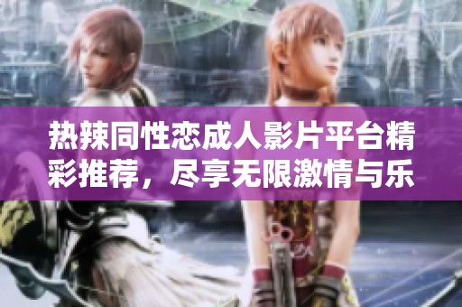 热辣同性恋成人影片平台精彩推荐，尽享无限激情与乐趣