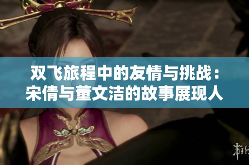 双飞旅程中的友情与挑战：宋倩与董文洁的故事展现人生百态