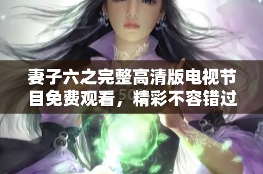 妻子六之完整高清版电视节目免费观看，精彩不容错过