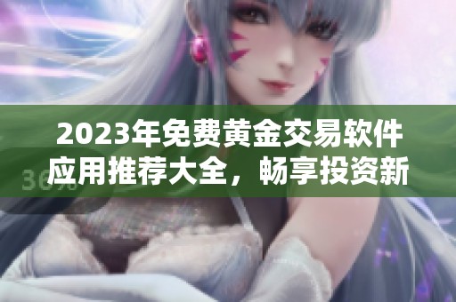 2023年免费黄金交易软件应用推荐大全，畅享投资新体验