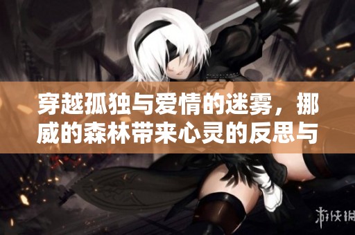 穿越孤独与爱情的迷雾，挪威的森林带来心灵的反思与成长