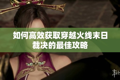如何高效获取穿越火线末日裁决的最佳攻略