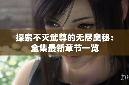 探索不灭武尊的无尽奥秘：全集最新章节一览