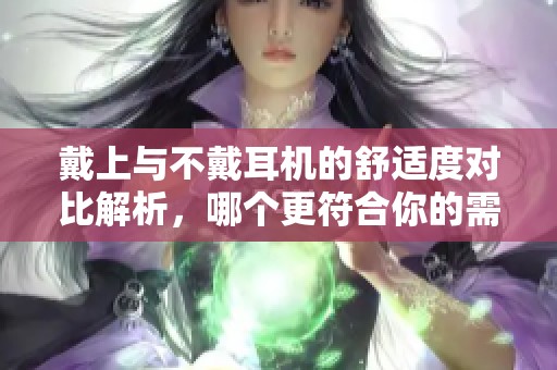戴上与不戴耳机的舒适度对比解析，哪个更符合你的需要