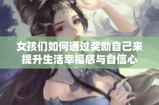 女孩们如何通过奖励自己来提升生活幸福感与自信心