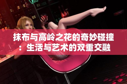 抹布与高岭之花的奇妙碰撞：生活与艺术的双重交融