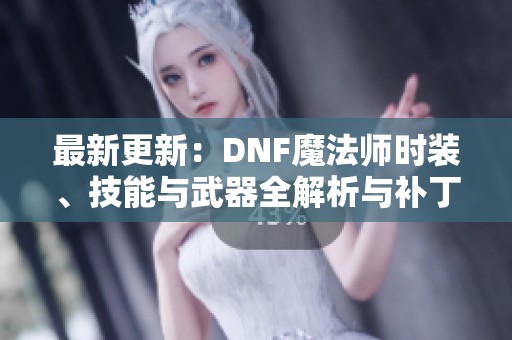 最新更新：DNF魔法师时装、技能与武器全解析与补丁详情