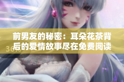 前男友的秘密：耳朵花茶背后的爱情故事尽在免费阅读中