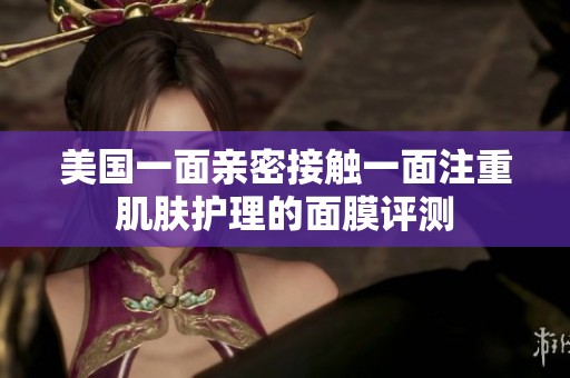 美国一面亲密接触一面注重肌肤护理的面膜评测