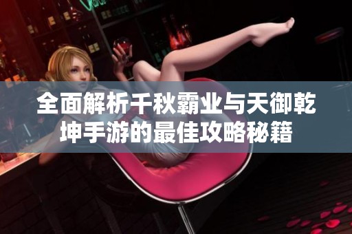 全面解析千秋霸业与天御乾坤手游的最佳攻略秘籍