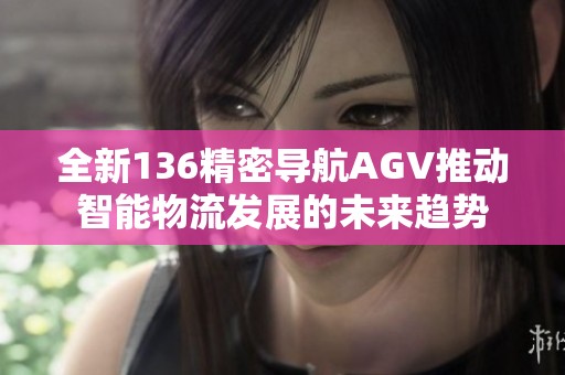 全新136精密导航AGV推动智能物流发展的未来趋势