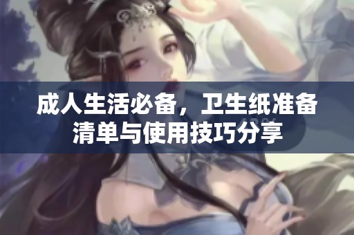 成人生活必备，卫生纸准备清单与使用技巧分享