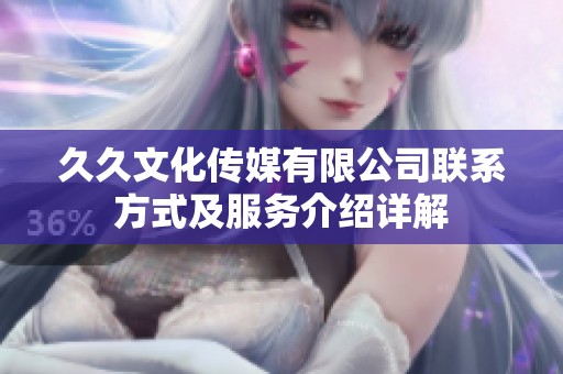 久久文化传媒有限公司联系方式及服务介绍详解
