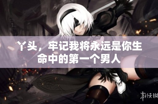 丫头，牢记我将永远是你生命中的第一个男人