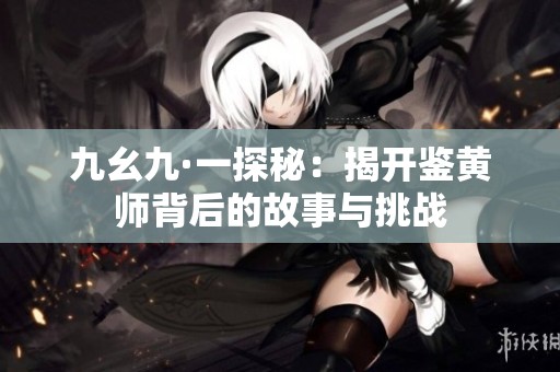 九幺九·一探秘：揭开鉴黄师背后的故事与挑战