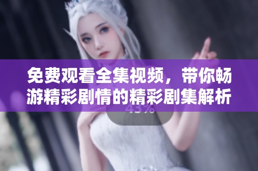 免费观看全集视频，带你畅游精彩剧情的精彩剧集解析