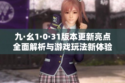 九·幺1·0·31版本更新亮点全面解析与游戏玩法新体验
