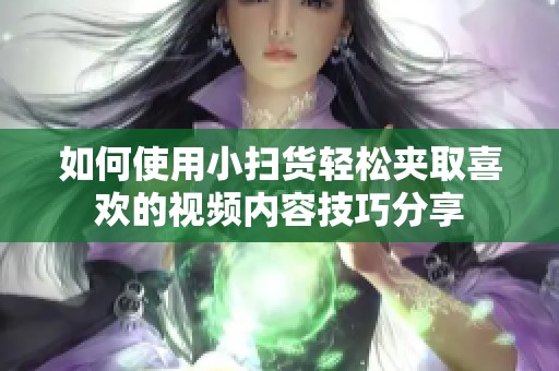 如何使用小扫货轻松夹取喜欢的视频内容技巧分享