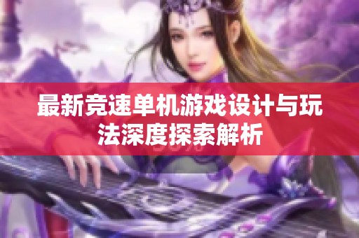 最新竞速单机游戏设计与玩法深度探索解析