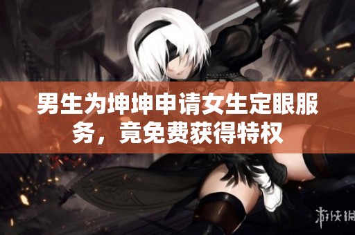 男生为坤坤申请女生定眼服务，竟免费获得特权