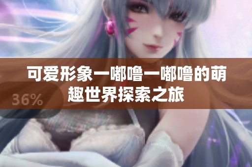 可爱形象一嘟噜一嘟噜的萌趣世界探索之旅