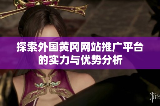 探索外国黄冈网站推广平台的实力与优势分析