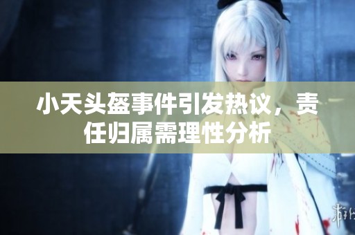 小天头盔事件引发热议，责任归属需理性分析