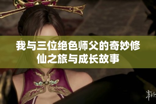 我与三位绝色师父的奇妙修仙之旅与成长故事