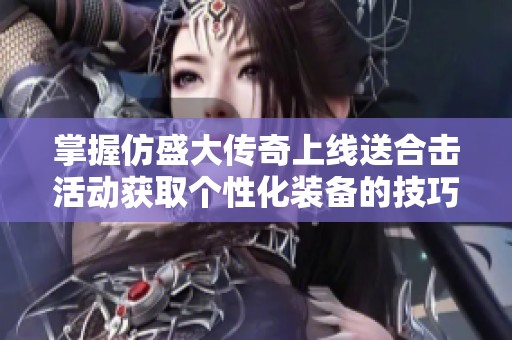 掌握仿盛大传奇上线送合击活动获取个性化装备的技巧与秘籍