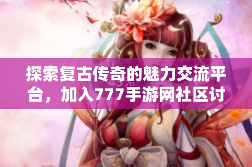 探索复古传奇的魅力交流平台，加入777手游网社区讨论！