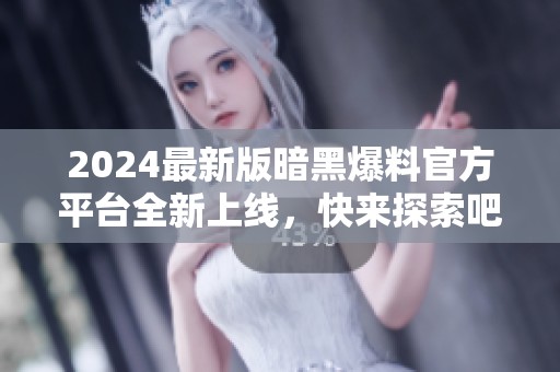 2024最新版暗黑爆料官方平台全新上线，快来探索吧