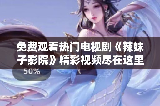 免费观看热门电视剧《辣妹子影院》精彩视频尽在这里