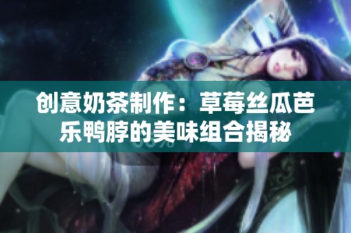 创意奶茶制作：草莓丝瓜芭乐鸭脖的美味组合揭秘