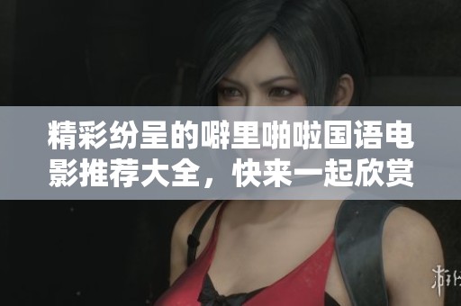 精彩纷呈的噼里啪啦国语电影推荐大全，快来一起欣赏吧