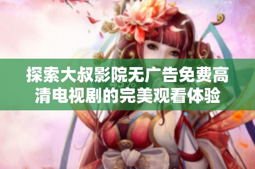 探索大叔影院无广告免费高清电视剧的完美观看体验