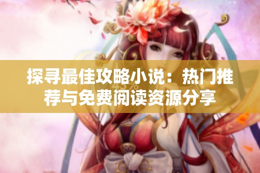 探寻最佳攻略小说：热门推荐与免费阅读资源分享