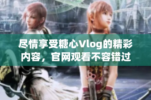 尽情享受糖心Vlog的精彩内容，官网观看不容错过