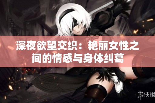 深夜欲望交织：艳丽女性之间的情感与身体纠葛