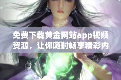 免费下载黄金网站app视频资源，让你随时畅享精彩内容