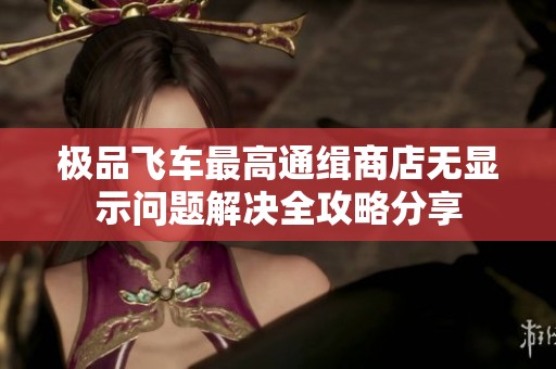 极品飞车最高通缉商店无显示问题解决全攻略分享