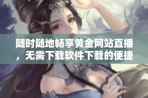 随时随地畅享黄金网站直播，无需下载软件下载的便捷体验